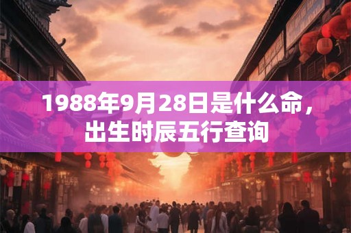 1988年9月28日是什么命,出生时辰五行查询 1988年9月28日是什么命,出生时辰五行查询