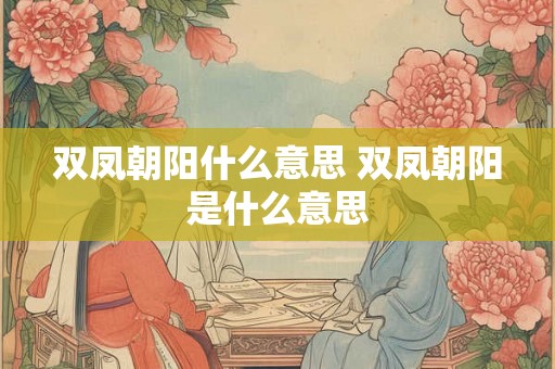 双凤朝阳什么意思 双凤朝阳是什么意思