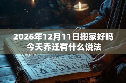 2026年12月11日搬家好吗 今天乔迁有什么说法
