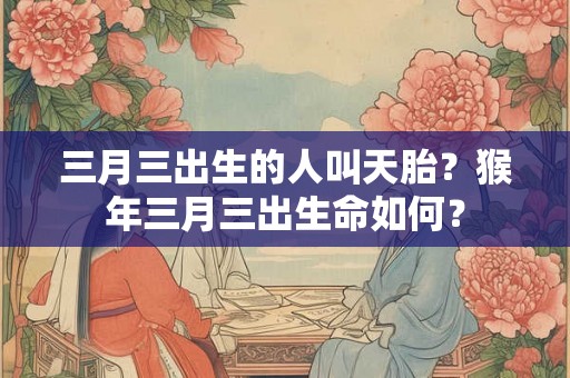 三月三出生的人叫天胎？猴年三月三出生命如何？