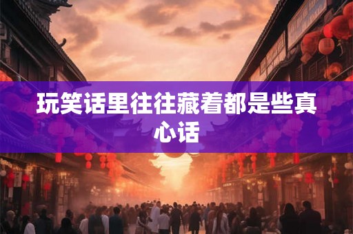 玩笑话里往往藏着都是些真心话 玩笑话里往往藏着都是些真心话