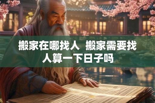 搬家在哪找人  搬家需要找人算一下日子吗
