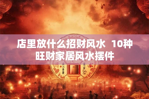 店里放什么招财风水  10种旺财家居风水摆件