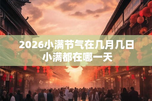 2026小满节气在几月几日 小满都在哪一天