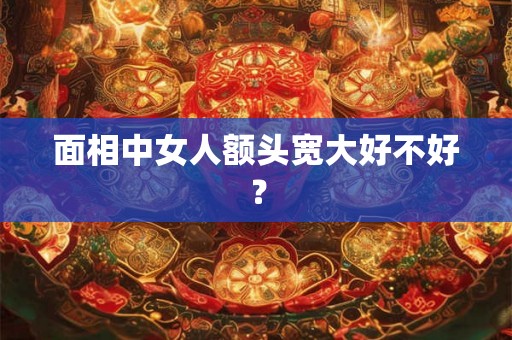 面相中女人额头宽大好不好? 面相中女人额头宽大好不好?