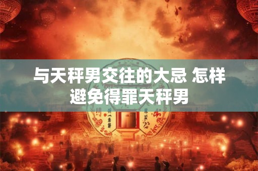 与天秤男交往的大忌 怎样避免得罪天秤男