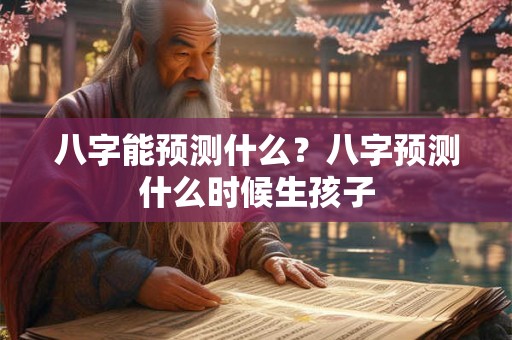 八字能预测什么？八字预测什么时候生孩子