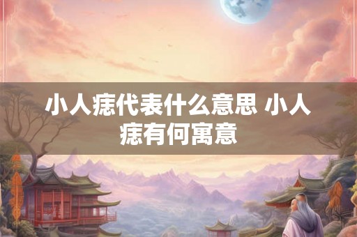 小人痣代表什么意思 小人痣有何寓意 小人痣代表什么意思 小人痣有何寓意