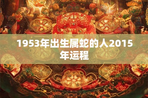 1953年出生属蛇的人2015年运程 1953年出生属蛇的人2015年运程