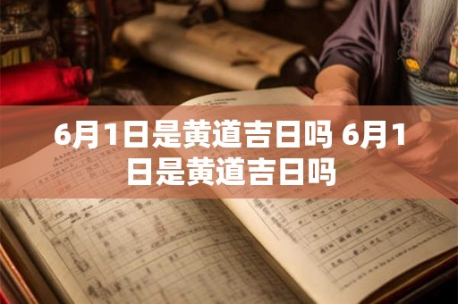 6月1日是黄道吉日吗 6月1日是黄道吉日吗