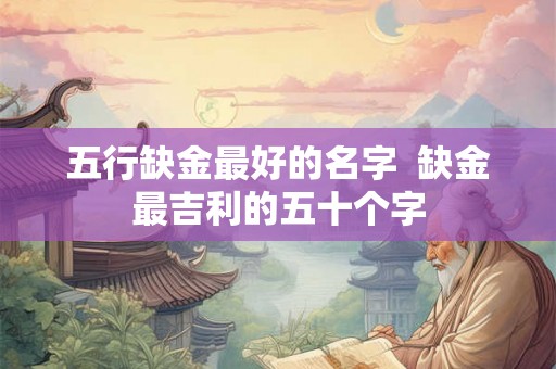 五行缺金最好的名字  缺金最吉利的五十个字