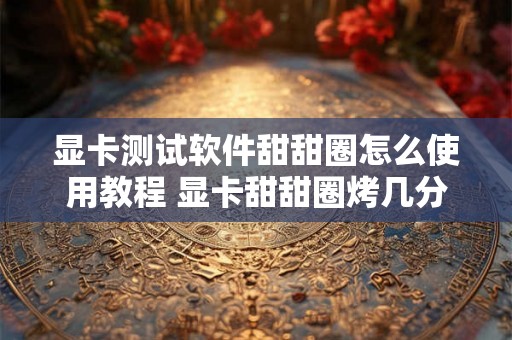 显卡测试软件甜甜圈怎么使用教程 显卡甜甜圈烤几分钟
