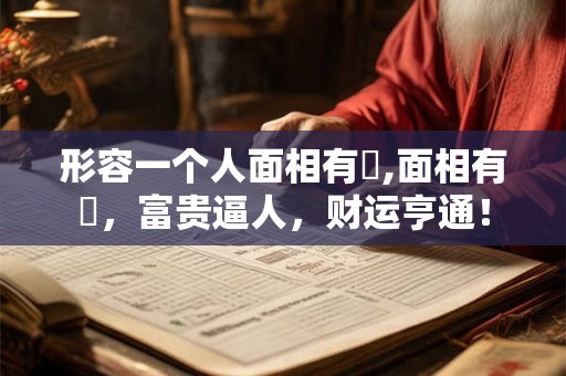 形容一个人面相有財,面相有財,富贵逼人,财运亨通! 形容一个人面相有財,面相有財,富贵逼人,财运亨通!