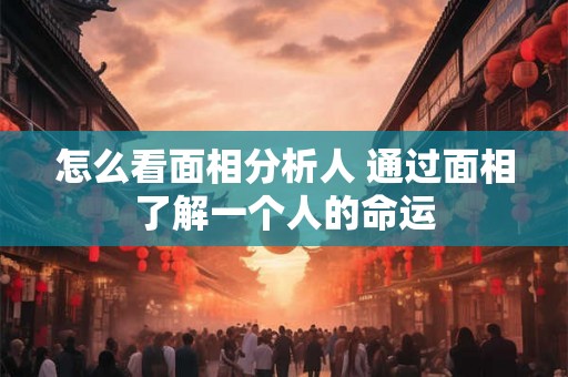 怎么看面相分析人 通过面相了解一个人的命运
