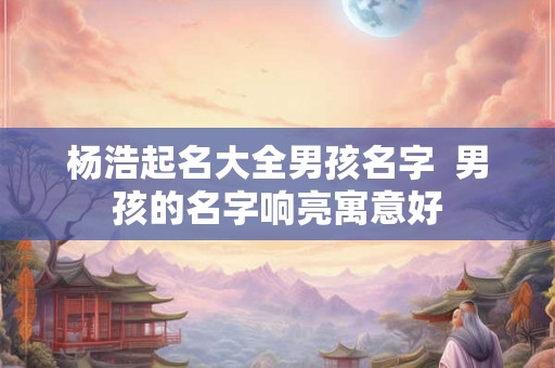 杨浩起名大全男孩名字  男孩的名字响亮寓意好