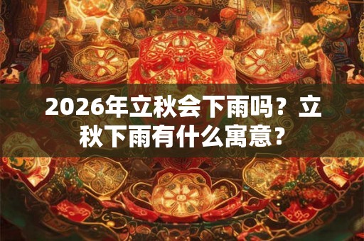 2026年立秋会下雨吗？立秋下雨有什么寓意？