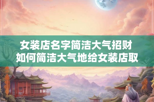 女装店名字简洁大气招财 如何简洁大气地给女装店取名增加招财效果 女装店名字简洁大气招财 如何简洁大气地给女装店取名增加招财效果