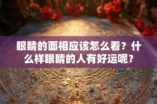 眼睛的面相应该怎么看？什么样眼睛的人有好运呢？