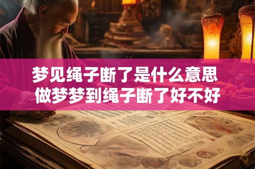 梦见绳子断了是什么意思 做梦梦到绳子断了好不好
