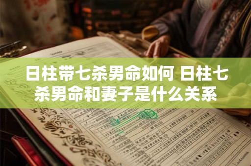日柱带七杀男命如何 日柱七杀男命和妻子是什么关系 日柱带七杀男命如何 日柱七杀男命和妻子是什么关系
