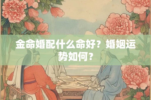 金命婚配什么命好？婚姻运势如何？