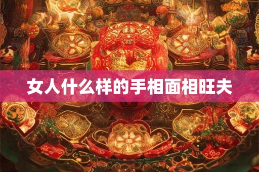 女人什么样的手相面相旺夫 女人什么样的手相面相旺夫
