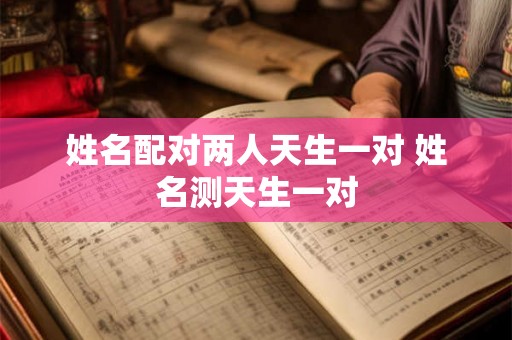 姓名配对两人天生一对 姓名测天生一对