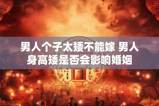 男人个子太矮不能嫁 男人身高矮是否会影响婚姻 男人个子太矮不能嫁 男人身高矮是否会影响婚姻