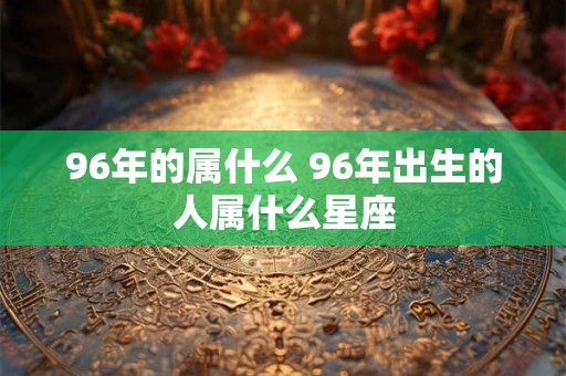 96年的属什么 96年出生的人属什么星座