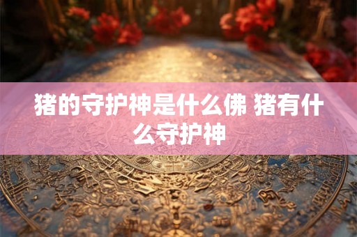猪的守护神是什么佛 猪有什么守护神