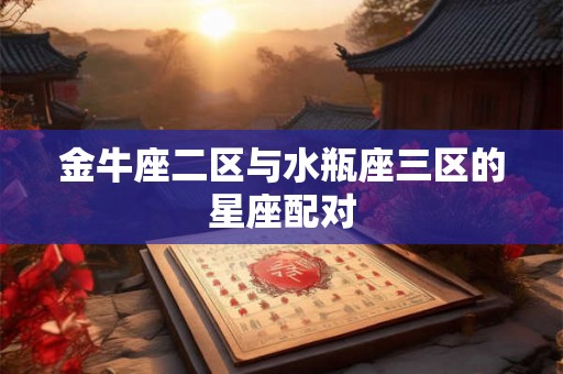 金牛座二区与水瓶座三区的星座配对