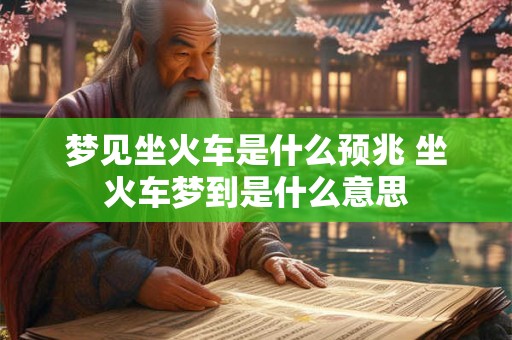 梦见坐火车是什么预兆 坐火车梦到是什么意思