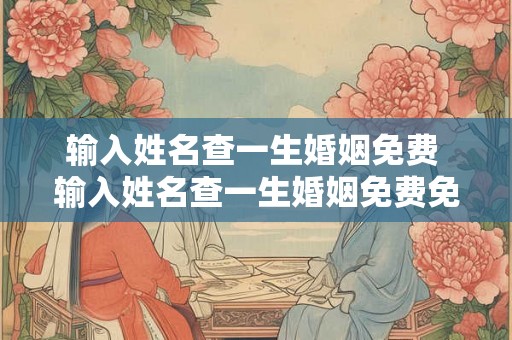 输入姓名查一生婚姻免费 输入姓名查一生婚姻免费免费最准