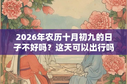 2026年农历十月初九的日子不好吗？这天可以出行吗？