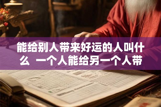 能给别人带来好运的人叫什么  一个人能给另一个人带来好运
