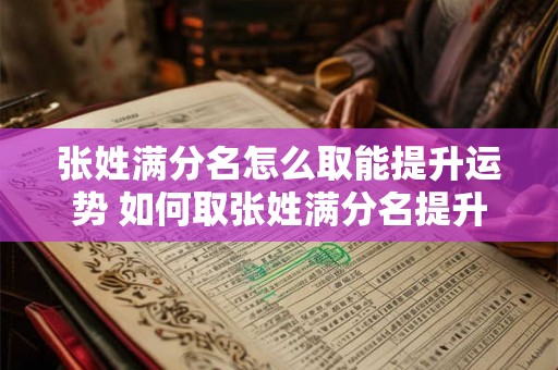 张姓满分名怎么取能提升运势 如何取张姓满分名提升运势 张姓满分名怎么取能提升运势 如何取张姓满分名提升运势