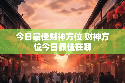 今日最佳财神方位 财神方位今日最佳在哪