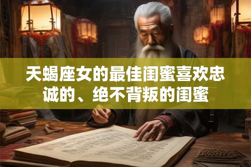 天蝎座女的最佳闺蜜喜欢忠诚的、绝不背叛的闺蜜