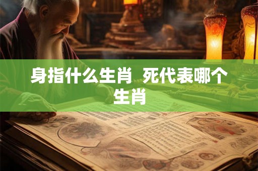 身指什么生肖  死代表哪个生肖