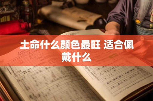 土命什么颜色最旺 适合佩戴什么 土命什么颜色最旺 适合佩戴什么
