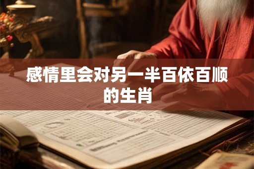 感情里会对另一半百依百顺的生肖