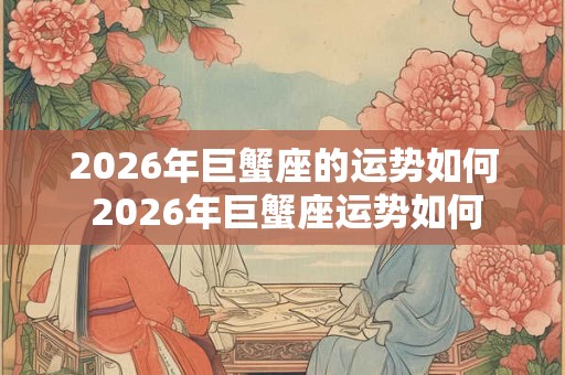 2026年巨蟹座的运势如何 2026年巨蟹座运势如何