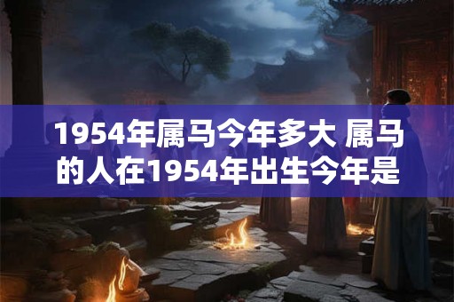 1954年属马今年多大 属马的人在1954年出生今年是多少岁