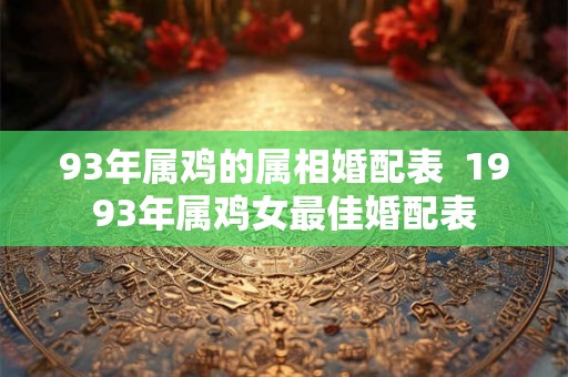 93年属鸡的属相婚配表  1993年属鸡女最佳婚配表
