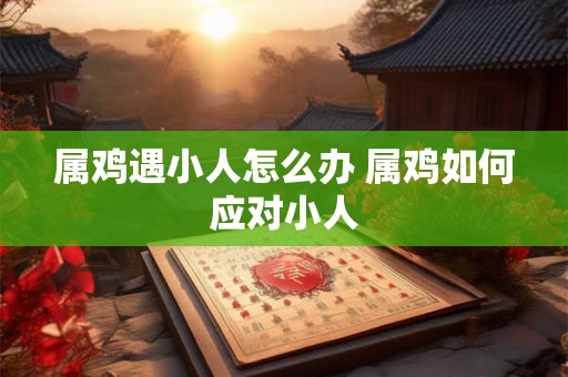 属鸡遇小人怎么办 属鸡如何应对小人