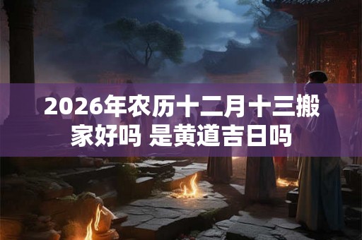 2026年农历十二月十三搬家好吗 是黄道吉日吗