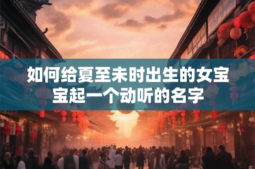 如何给夏至未时出生的女宝宝起一个动听的名字 如何给夏至未时出生的女宝宝起一个动听的名字