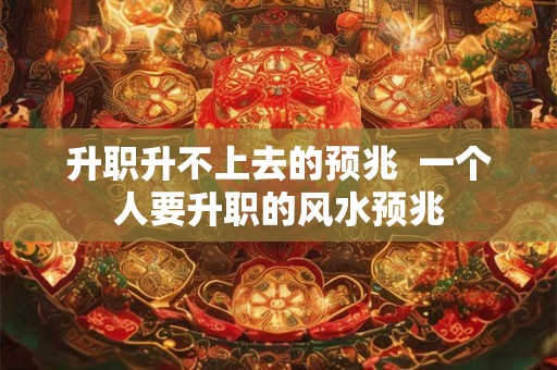 升职升不上去的预兆 一个人要升职的风水预兆 升职升不上去的预兆 一个人要升职的风水预兆