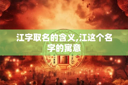 江字取名的含义,江这个名字的寓意