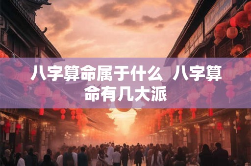 八字算命属于什么  八字算命有几大派